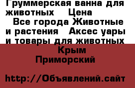 Груммерская ванна для животных. › Цена ­ 25 000 - Все города Животные и растения » Аксесcуары и товары для животных   . Крым,Приморский